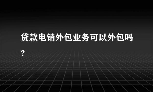 贷款电销外包业务可以外包吗？