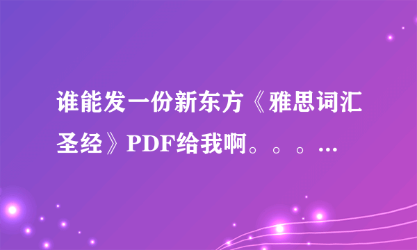 谁能发一份新东方《雅思词汇圣经》PDF给我啊。。。谢谢啊！！！