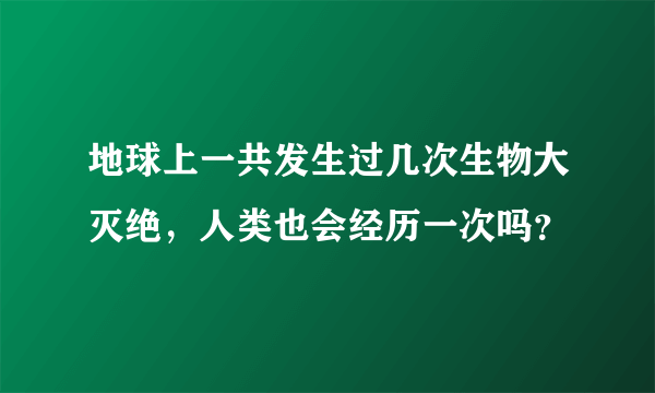 地球上一共发生过几次生物大灭绝，人类也会经历一次吗？