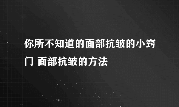 你所不知道的面部抗皱的小窍门 面部抗皱的方法