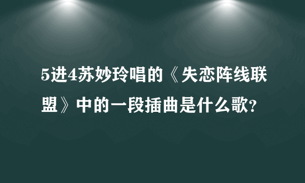 5进4苏妙玲唱的《失恋阵线联盟》中的一段插曲是什么歌？