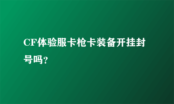 CF体验服卡枪卡装备开挂封号吗？