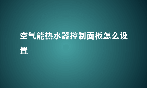 空气能热水器控制面板怎么设置