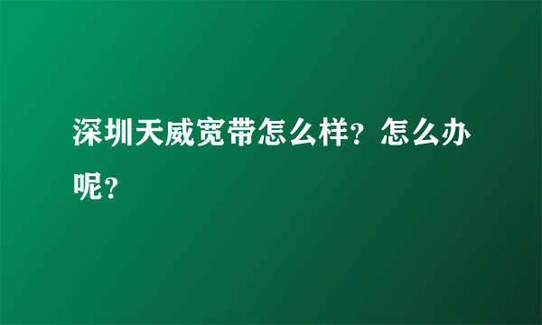 深圳天威宽带怎么样？怎么办呢？