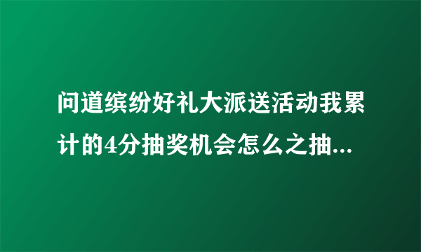 问道缤纷好礼大派送活动我累计的4分抽奖机会怎么之抽了一次就没有了