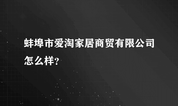 蚌埠市爱淘家居商贸有限公司怎么样？