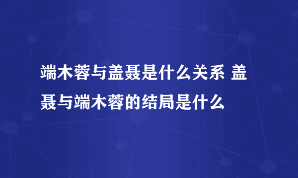 端木蓉与盖聂是什么关系 盖聂与端木蓉的结局是什么