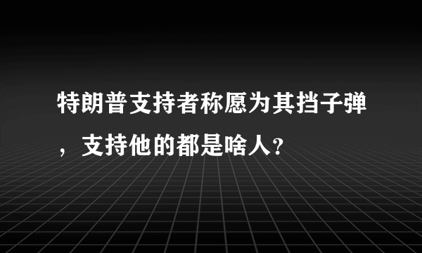 特朗普支持者称愿为其挡子弹，支持他的都是啥人？