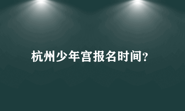 杭州少年宫报名时间？