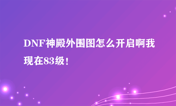 DNF神殿外围图怎么开启啊我现在83级！