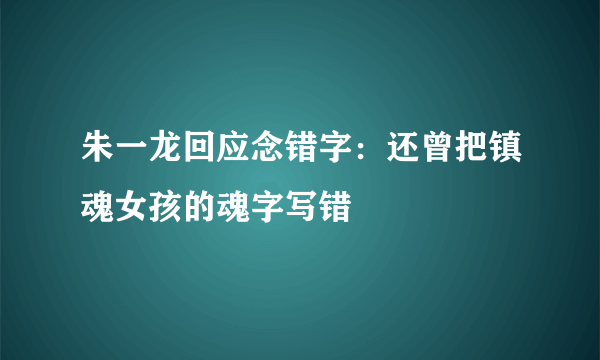 朱一龙回应念错字：还曾把镇魂女孩的魂字写错