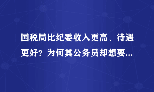 国税局比纪委收入更高、待遇更好？为何其公务员却想要调入纪委？