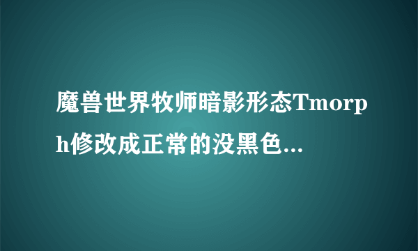 魔兽世界牧师暗影形态Tmorph修改成正常的没黑色的样子求代码？