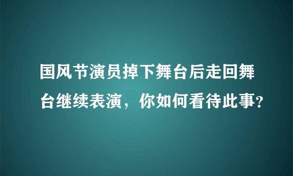 国风节演员掉下舞台后走回舞台继续表演，你如何看待此事？