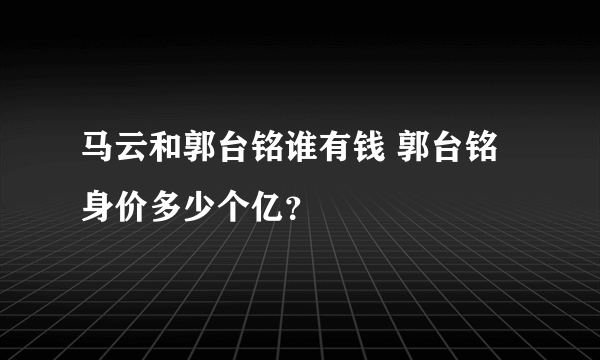 马云和郭台铭谁有钱 郭台铭身价多少个亿？