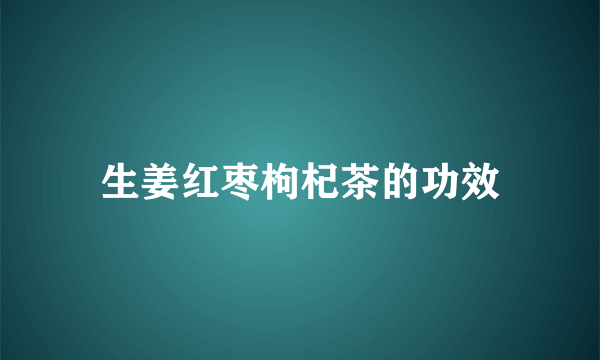 生姜红枣枸杞茶的功效