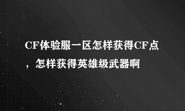 CF体验服一区怎样获得CF点，怎样获得英雄级武器啊