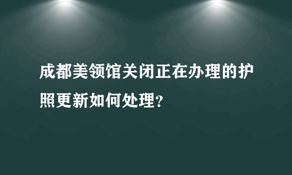 成都美领馆关闭正在办理的护照更新如何处理？