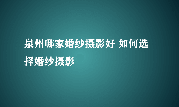 泉州哪家婚纱摄影好 如何选择婚纱摄影