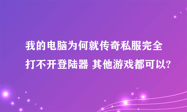 我的电脑为何就传奇私服完全打不开登陆器 其他游戏都可以?