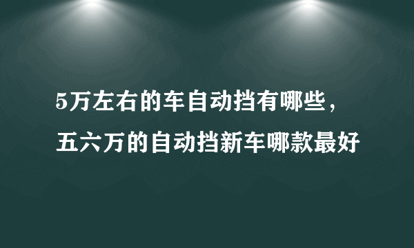 5万左右的车自动挡有哪些，五六万的自动挡新车哪款最好