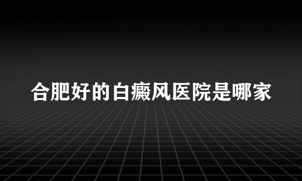 合肥好的白癜风医院是哪家