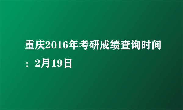 重庆2016年考研成绩查询时间：2月19日