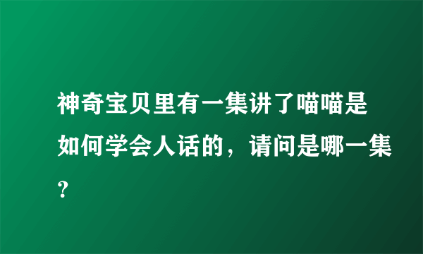 神奇宝贝里有一集讲了喵喵是如何学会人话的，请问是哪一集？