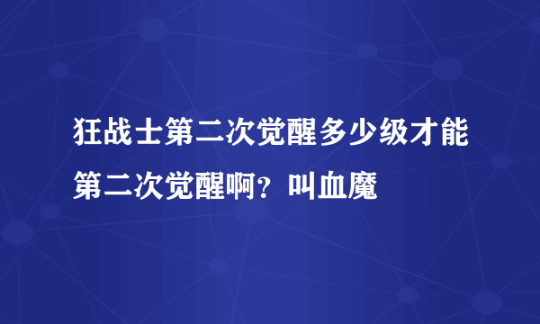 狂战士第二次觉醒多少级才能第二次觉醒啊？叫血魔