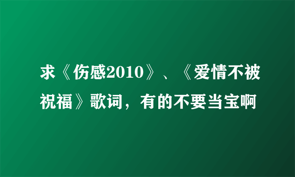 求《伤感2010》、《爱情不被祝福》歌词，有的不要当宝啊