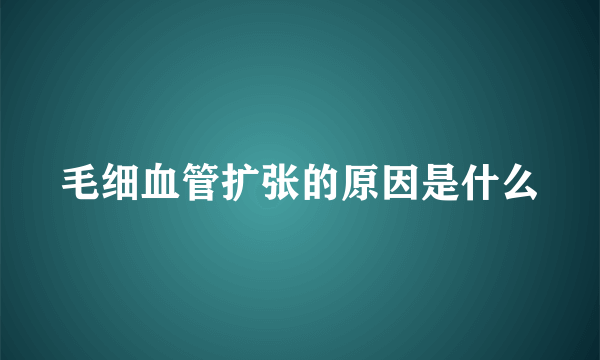 毛细血管扩张的原因是什么