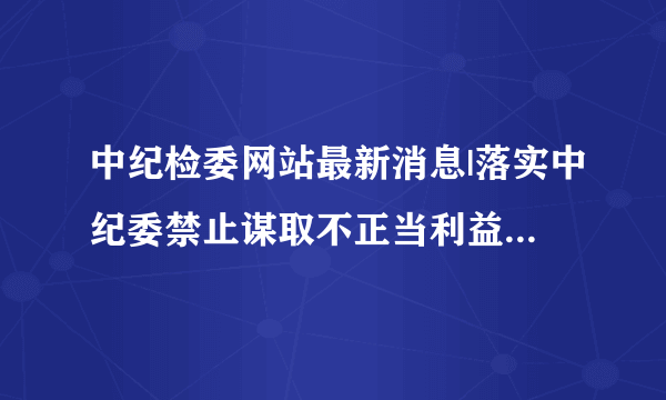 中纪检委网站最新消息|落实中纪委禁止谋取不正当利益的若干规定汇报材料