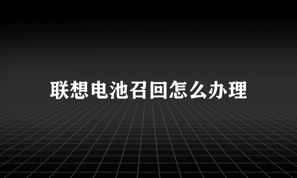 联想电池召回怎么办理