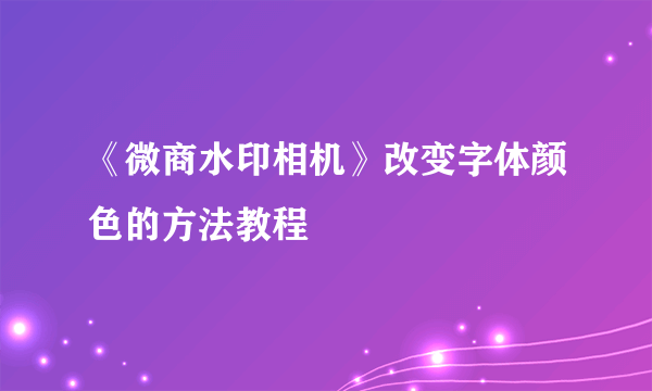 《微商水印相机》改变字体颜色的方法教程