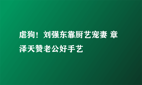 虐狗！刘强东靠厨艺宠妻 章泽天赞老公好手艺