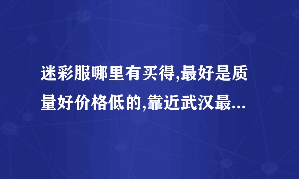 迷彩服哪里有买得,最好是质量好价格低的,靠近武汉最好,谢谢了