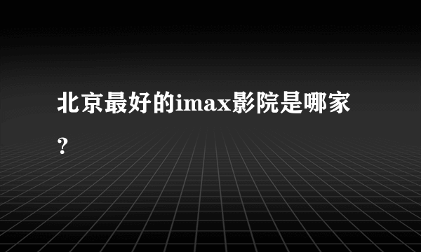 北京最好的imax影院是哪家？