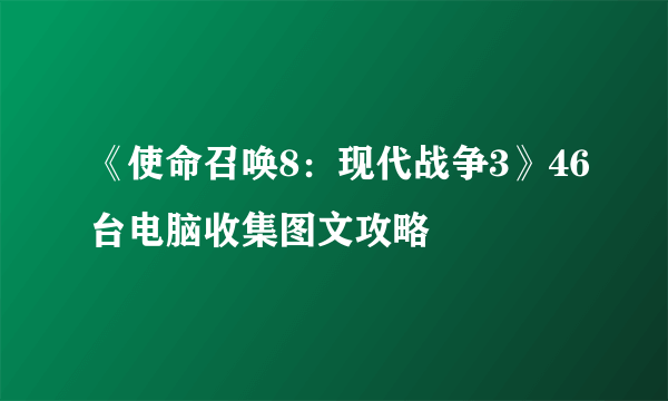 《使命召唤8：现代战争3》46台电脑收集图文攻略