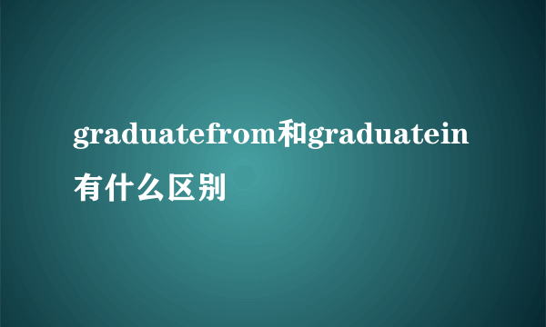 graduatefrom和graduatein有什么区别