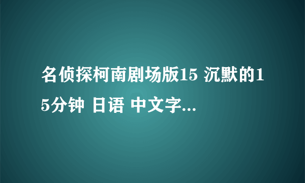 名侦探柯南剧场版15 沉默的15分钟 日语 中文字幕 高清 下载地址