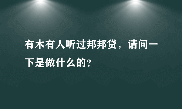 有木有人听过邦邦贷，请问一下是做什么的？