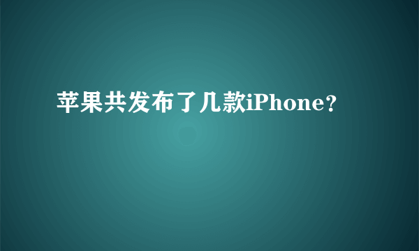 苹果共发布了几款iPhone？