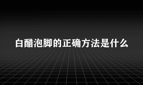 白醋泡脚的正确方法是什么