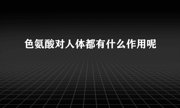 色氨酸对人体都有什么作用呢