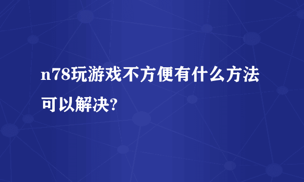 n78玩游戏不方便有什么方法可以解决?