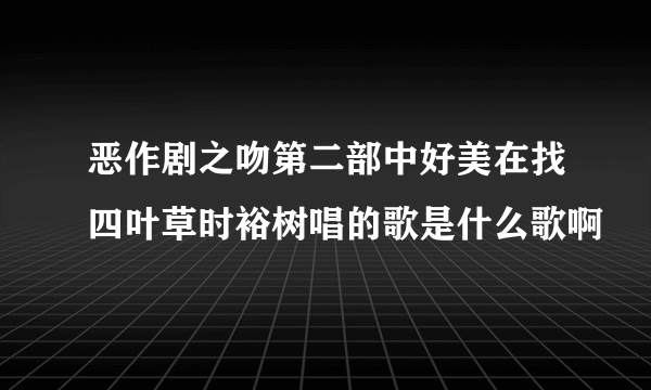 恶作剧之吻第二部中好美在找四叶草时裕树唱的歌是什么歌啊