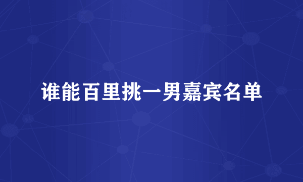 谁能百里挑一男嘉宾名单