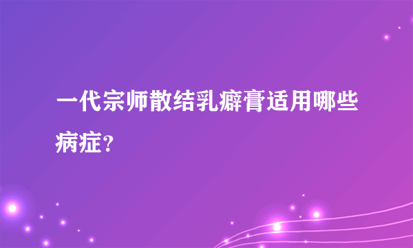 一代宗师散结乳癖膏适用哪些病症？