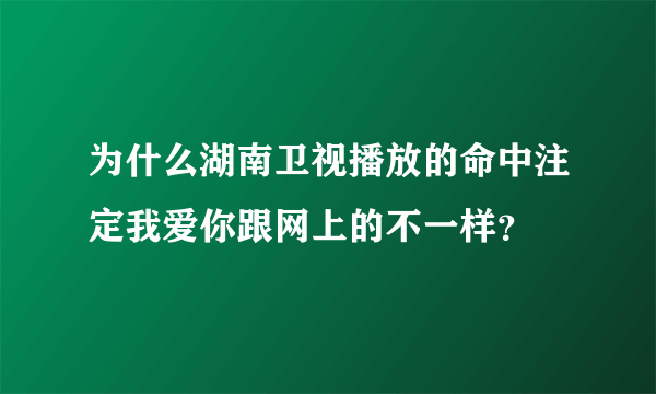 为什么湖南卫视播放的命中注定我爱你跟网上的不一样？