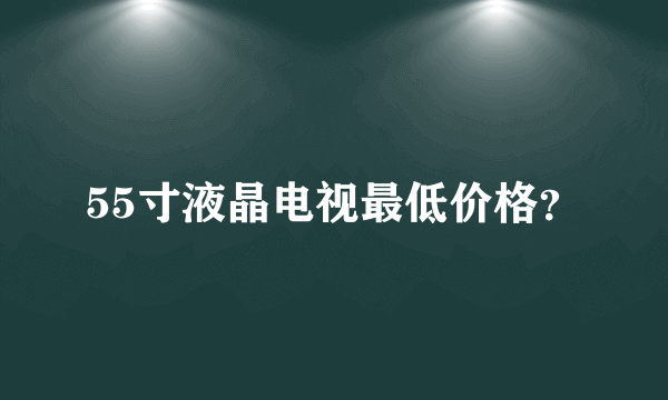 55寸液晶电视最低价格？